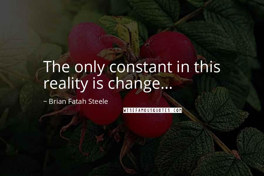 Brian Fatah Steele Quotes: The only constant in this reality is change...