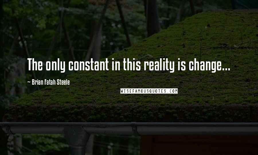 Brian Fatah Steele Quotes: The only constant in this reality is change...