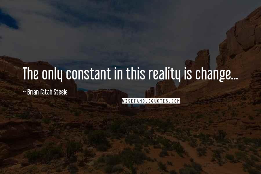 Brian Fatah Steele Quotes: The only constant in this reality is change...