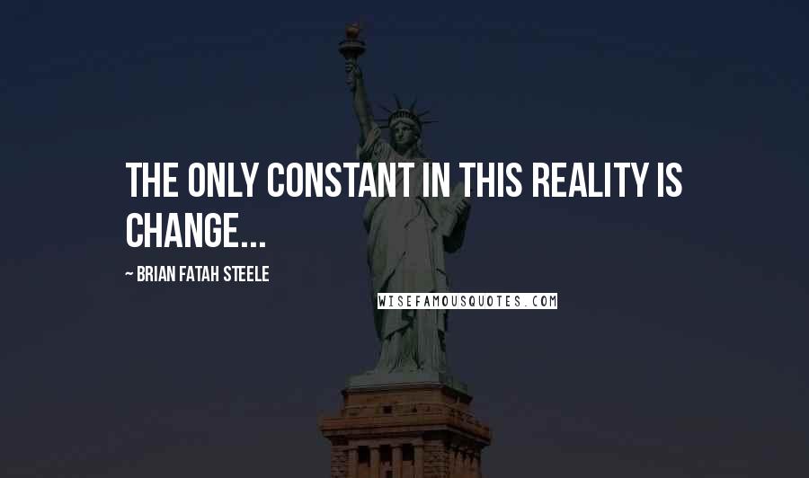 Brian Fatah Steele Quotes: The only constant in this reality is change...