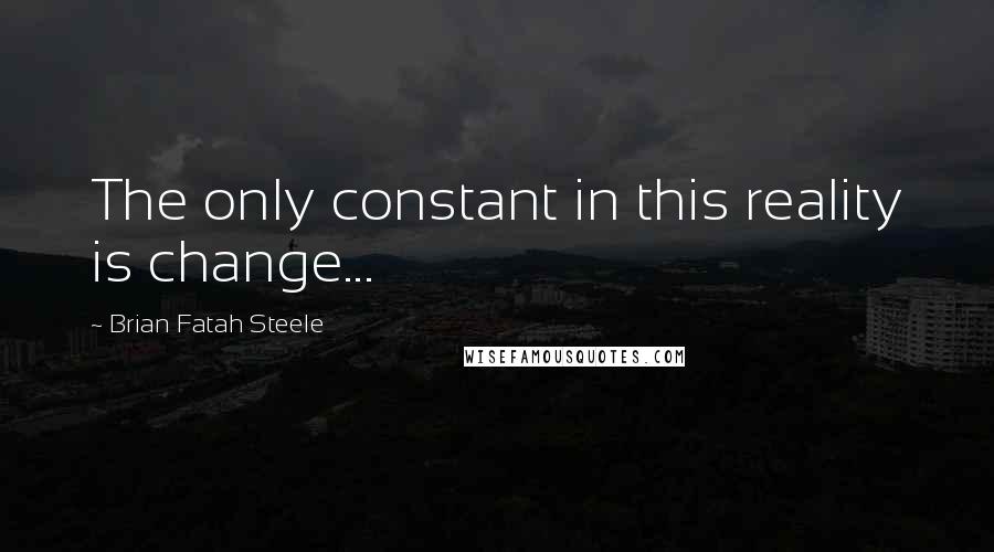 Brian Fatah Steele Quotes: The only constant in this reality is change...