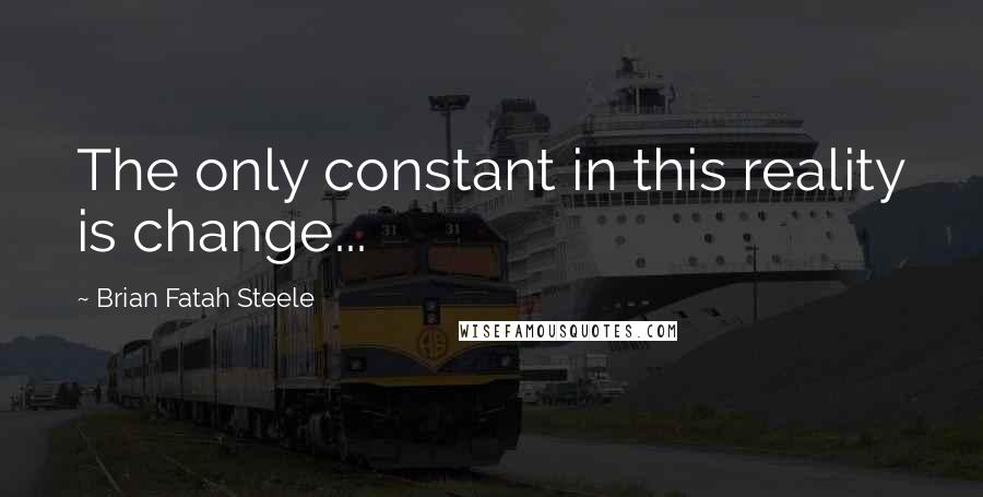 Brian Fatah Steele Quotes: The only constant in this reality is change...