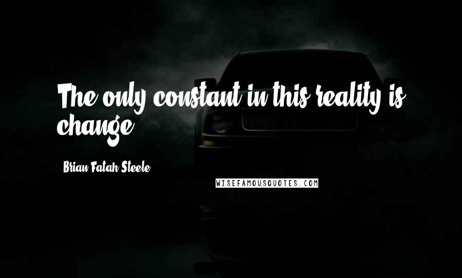 Brian Fatah Steele Quotes: The only constant in this reality is change...