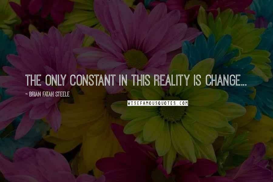 Brian Fatah Steele Quotes: The only constant in this reality is change...