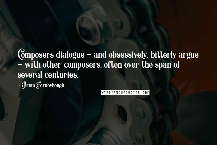 Brian Ferneyhough Quotes: Composers dialogue - and obsessively, bitterly argue - with other composers, often over the span of several centuries.