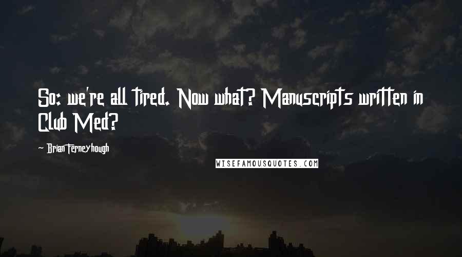 Brian Ferneyhough Quotes: So: we're all tired. Now what? Manuscripts written in Club Med?