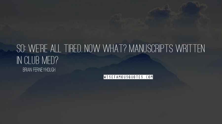 Brian Ferneyhough Quotes: So: we're all tired. Now what? Manuscripts written in Club Med?