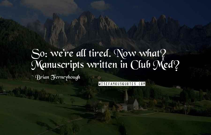 Brian Ferneyhough Quotes: So: we're all tired. Now what? Manuscripts written in Club Med?