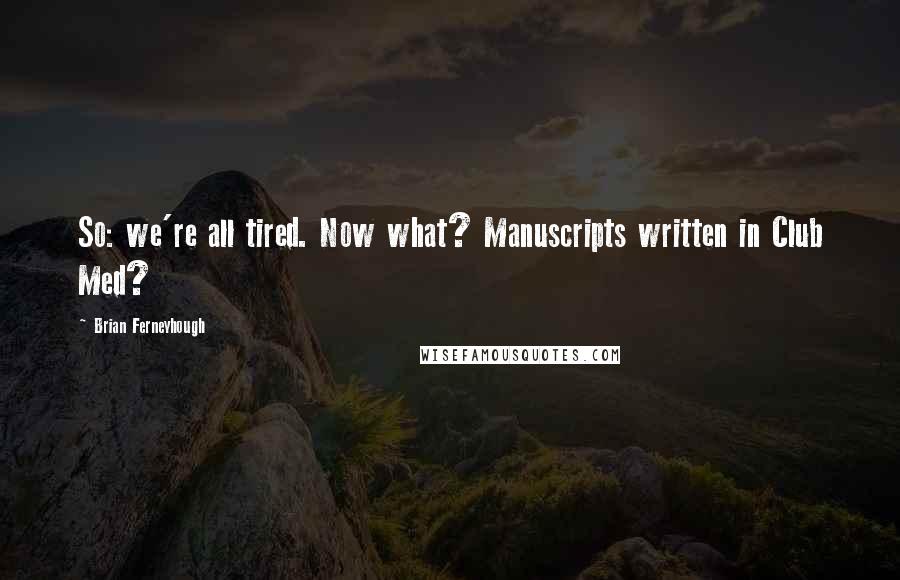 Brian Ferneyhough Quotes: So: we're all tired. Now what? Manuscripts written in Club Med?