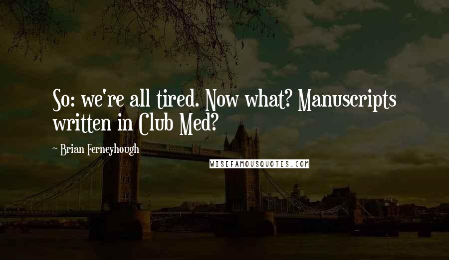 Brian Ferneyhough Quotes: So: we're all tired. Now what? Manuscripts written in Club Med?