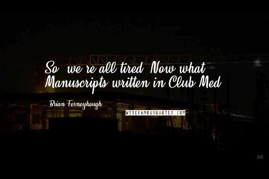 Brian Ferneyhough Quotes: So: we're all tired. Now what? Manuscripts written in Club Med?