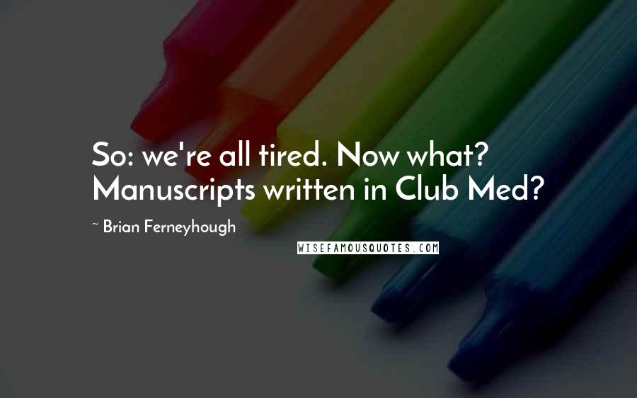 Brian Ferneyhough Quotes: So: we're all tired. Now what? Manuscripts written in Club Med?