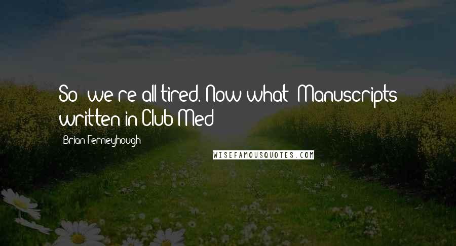 Brian Ferneyhough Quotes: So: we're all tired. Now what? Manuscripts written in Club Med?