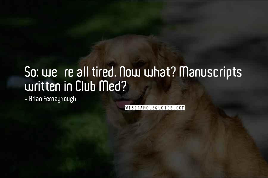 Brian Ferneyhough Quotes: So: we're all tired. Now what? Manuscripts written in Club Med?