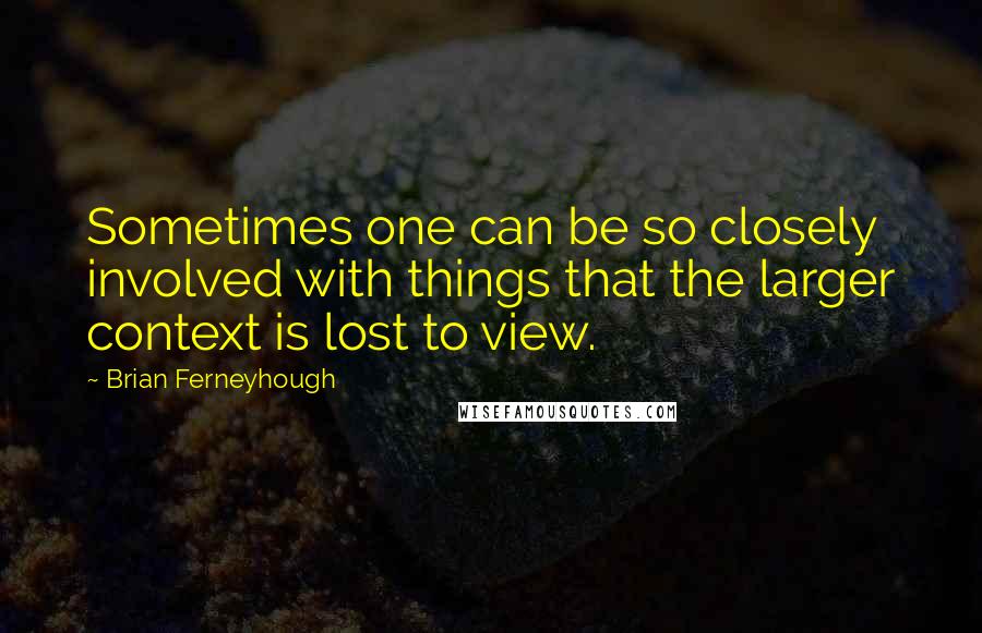 Brian Ferneyhough Quotes: Sometimes one can be so closely involved with things that the larger context is lost to view.
