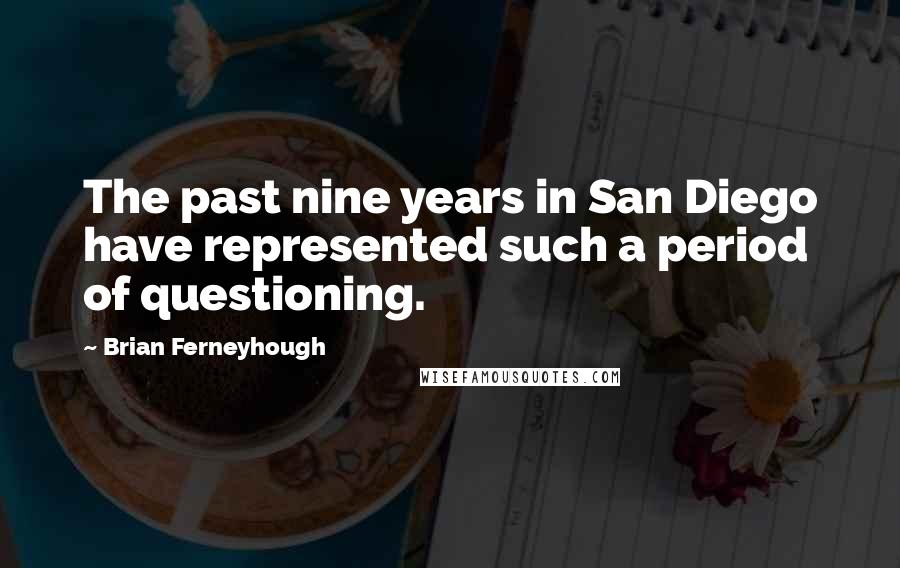 Brian Ferneyhough Quotes: The past nine years in San Diego have represented such a period of questioning.