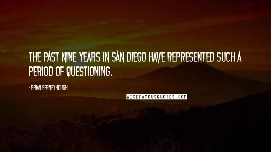 Brian Ferneyhough Quotes: The past nine years in San Diego have represented such a period of questioning.