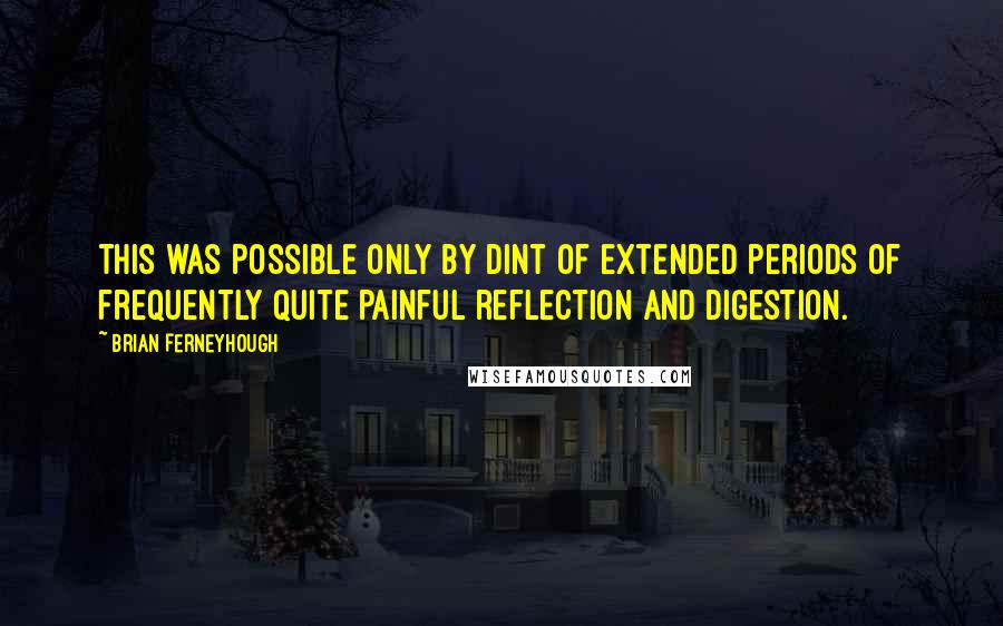 Brian Ferneyhough Quotes: This was possible only by dint of extended periods of frequently quite painful reflection and digestion.