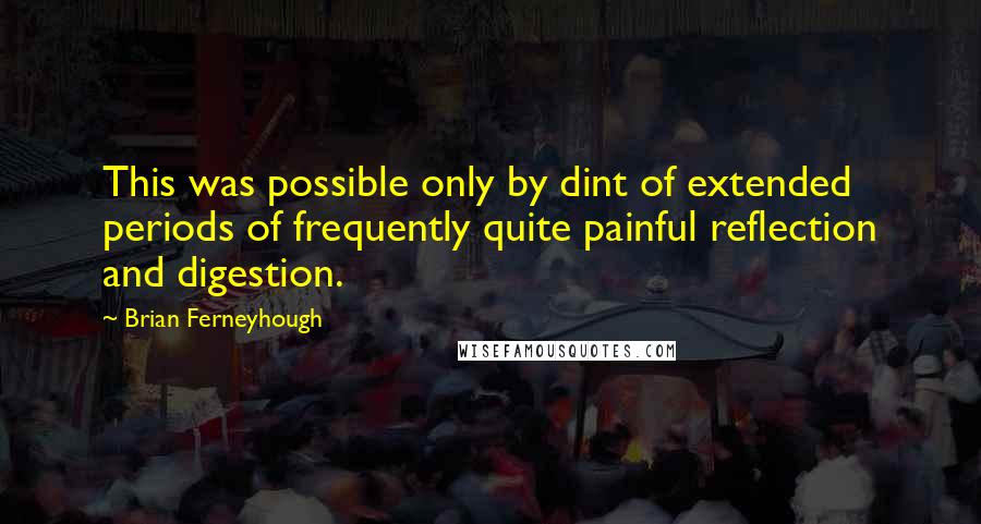 Brian Ferneyhough Quotes: This was possible only by dint of extended periods of frequently quite painful reflection and digestion.