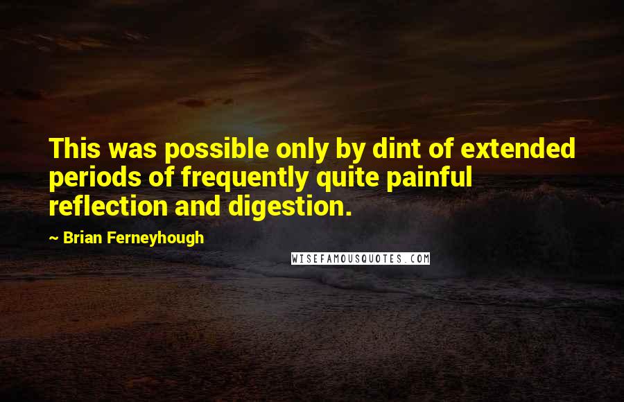 Brian Ferneyhough Quotes: This was possible only by dint of extended periods of frequently quite painful reflection and digestion.