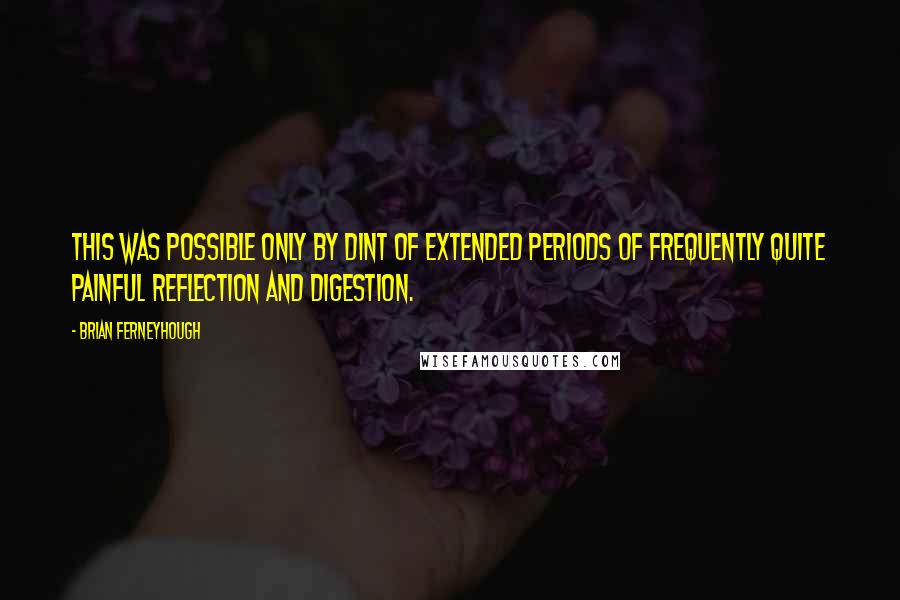 Brian Ferneyhough Quotes: This was possible only by dint of extended periods of frequently quite painful reflection and digestion.