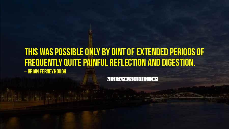 Brian Ferneyhough Quotes: This was possible only by dint of extended periods of frequently quite painful reflection and digestion.