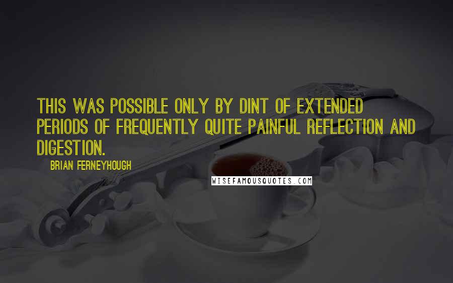 Brian Ferneyhough Quotes: This was possible only by dint of extended periods of frequently quite painful reflection and digestion.