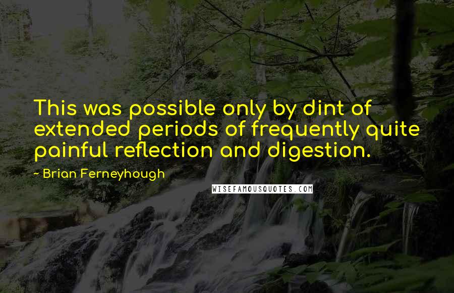 Brian Ferneyhough Quotes: This was possible only by dint of extended periods of frequently quite painful reflection and digestion.