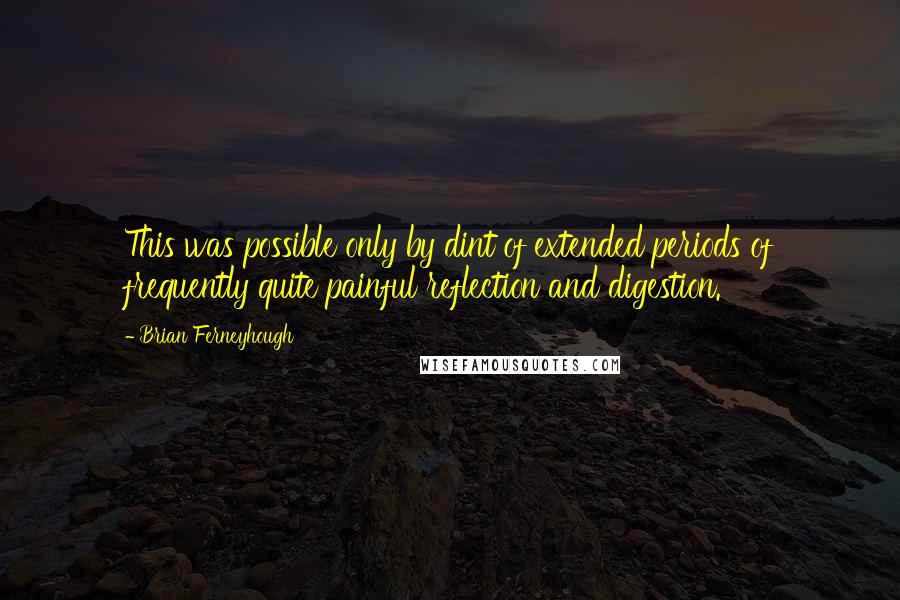 Brian Ferneyhough Quotes: This was possible only by dint of extended periods of frequently quite painful reflection and digestion.