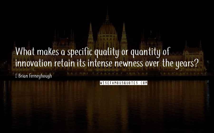 Brian Ferneyhough Quotes: What makes a specific quality or quantity of innovation retain its intense newness over the years?