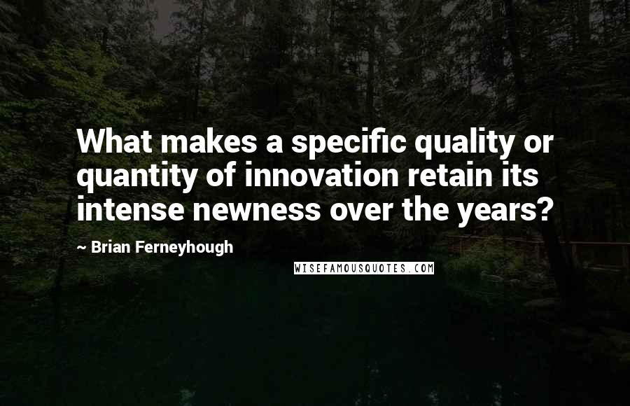 Brian Ferneyhough Quotes: What makes a specific quality or quantity of innovation retain its intense newness over the years?