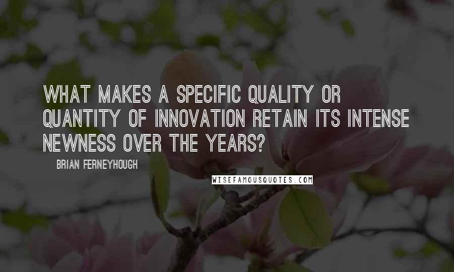 Brian Ferneyhough Quotes: What makes a specific quality or quantity of innovation retain its intense newness over the years?