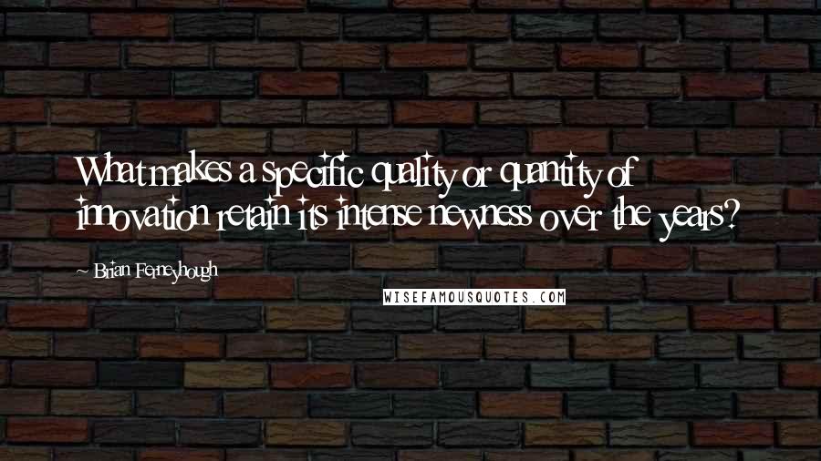 Brian Ferneyhough Quotes: What makes a specific quality or quantity of innovation retain its intense newness over the years?