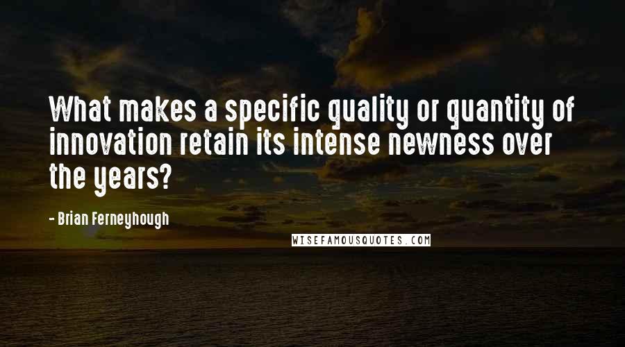 Brian Ferneyhough Quotes: What makes a specific quality or quantity of innovation retain its intense newness over the years?