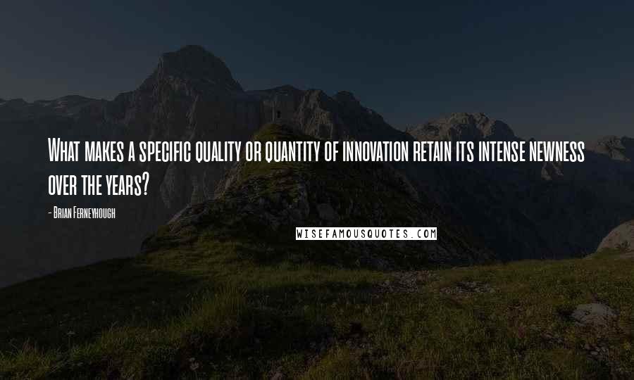 Brian Ferneyhough Quotes: What makes a specific quality or quantity of innovation retain its intense newness over the years?