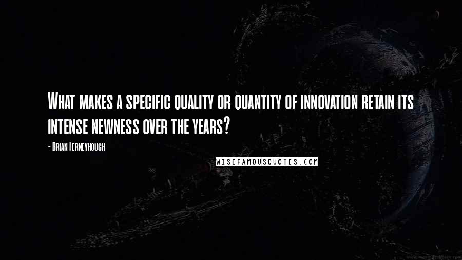 Brian Ferneyhough Quotes: What makes a specific quality or quantity of innovation retain its intense newness over the years?