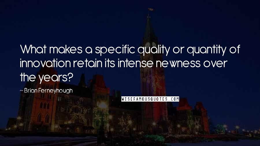 Brian Ferneyhough Quotes: What makes a specific quality or quantity of innovation retain its intense newness over the years?