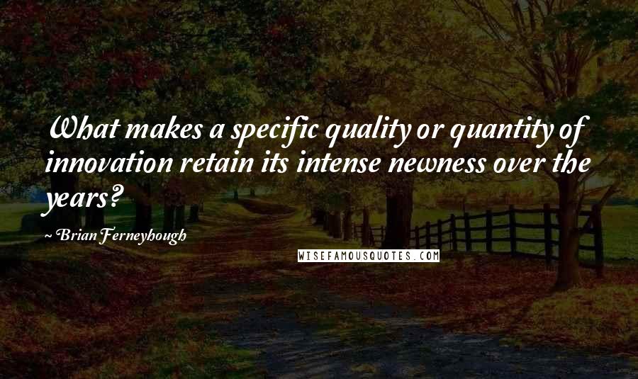 Brian Ferneyhough Quotes: What makes a specific quality or quantity of innovation retain its intense newness over the years?