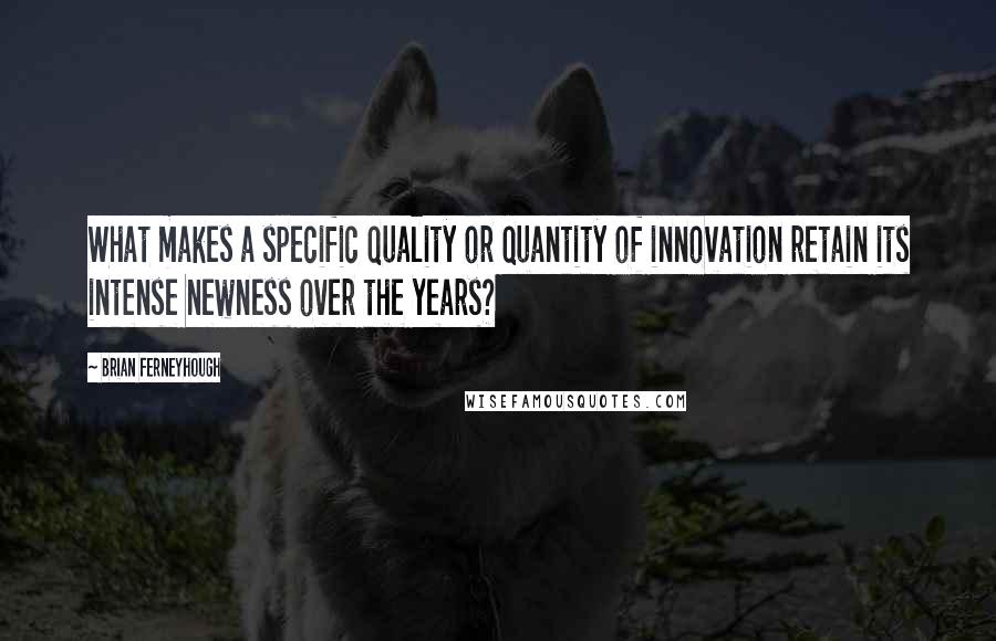 Brian Ferneyhough Quotes: What makes a specific quality or quantity of innovation retain its intense newness over the years?