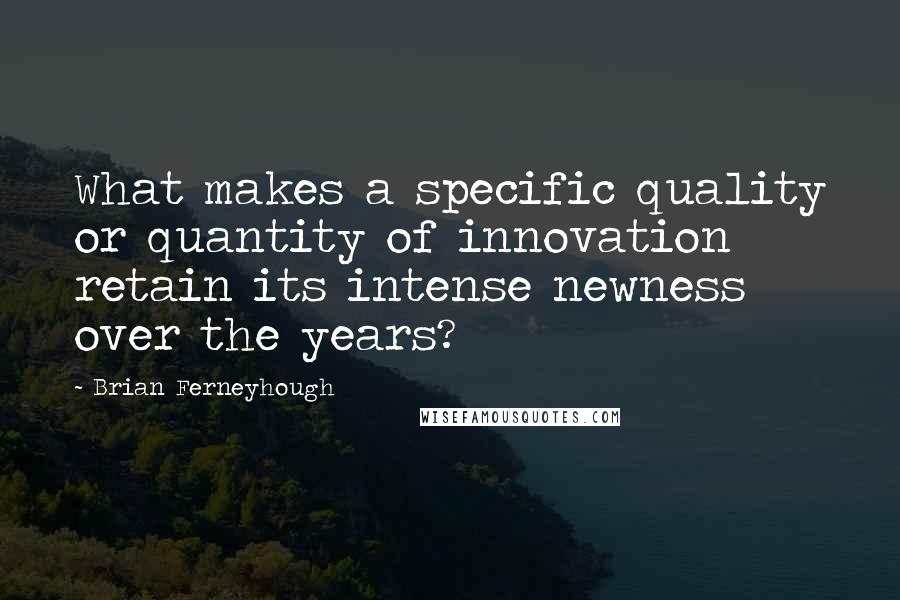 Brian Ferneyhough Quotes: What makes a specific quality or quantity of innovation retain its intense newness over the years?