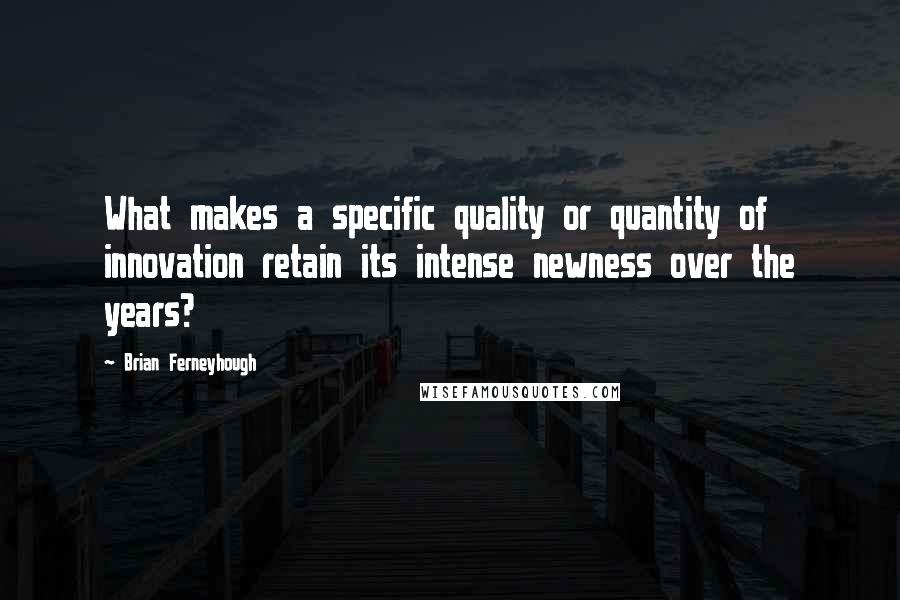 Brian Ferneyhough Quotes: What makes a specific quality or quantity of innovation retain its intense newness over the years?