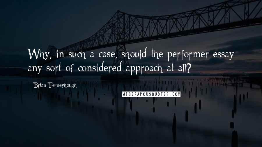 Brian Ferneyhough Quotes: Why, in such a case, should the performer essay any sort of considered approach at all?