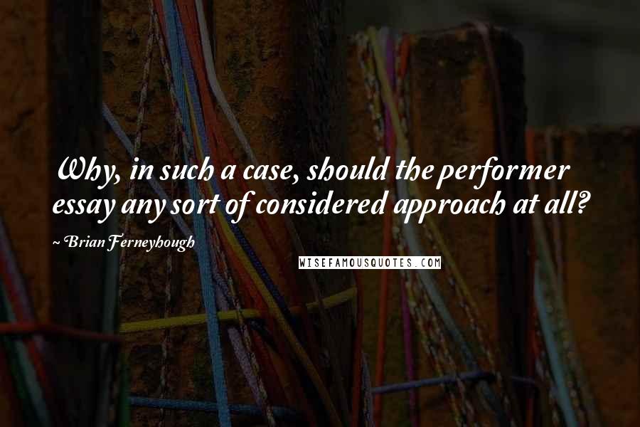 Brian Ferneyhough Quotes: Why, in such a case, should the performer essay any sort of considered approach at all?