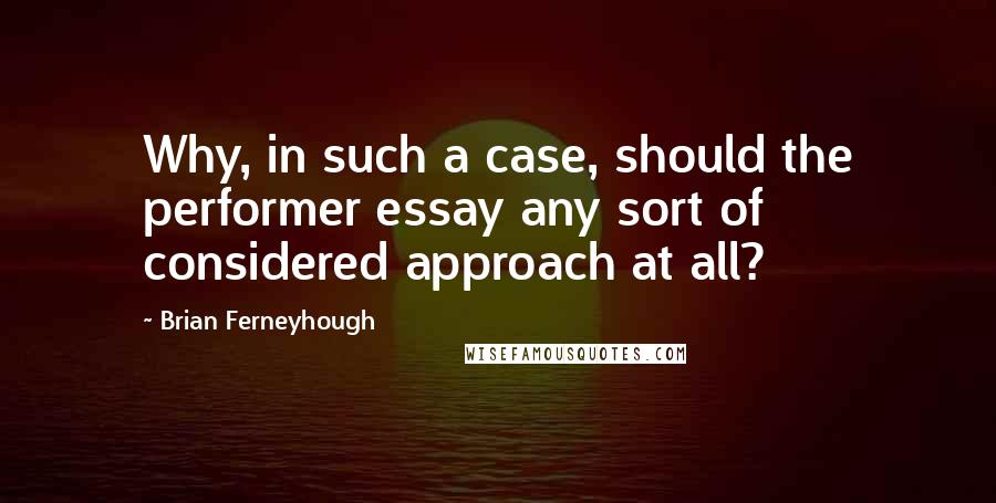 Brian Ferneyhough Quotes: Why, in such a case, should the performer essay any sort of considered approach at all?