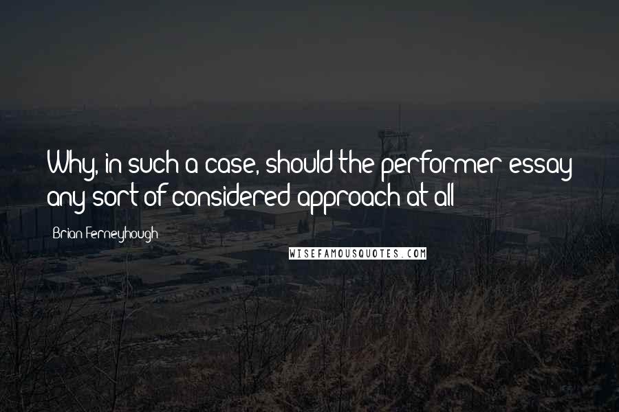 Brian Ferneyhough Quotes: Why, in such a case, should the performer essay any sort of considered approach at all?