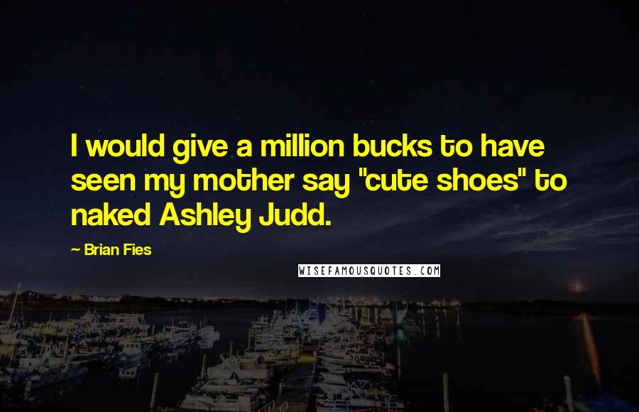 Brian Fies Quotes: I would give a million bucks to have seen my mother say "cute shoes" to naked Ashley Judd.