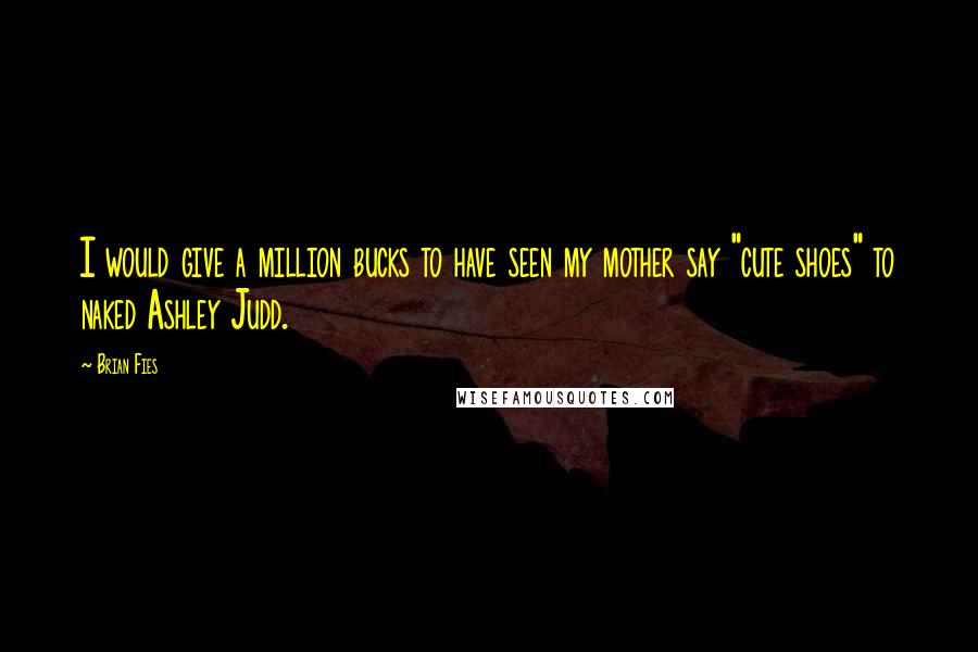 Brian Fies Quotes: I would give a million bucks to have seen my mother say "cute shoes" to naked Ashley Judd.