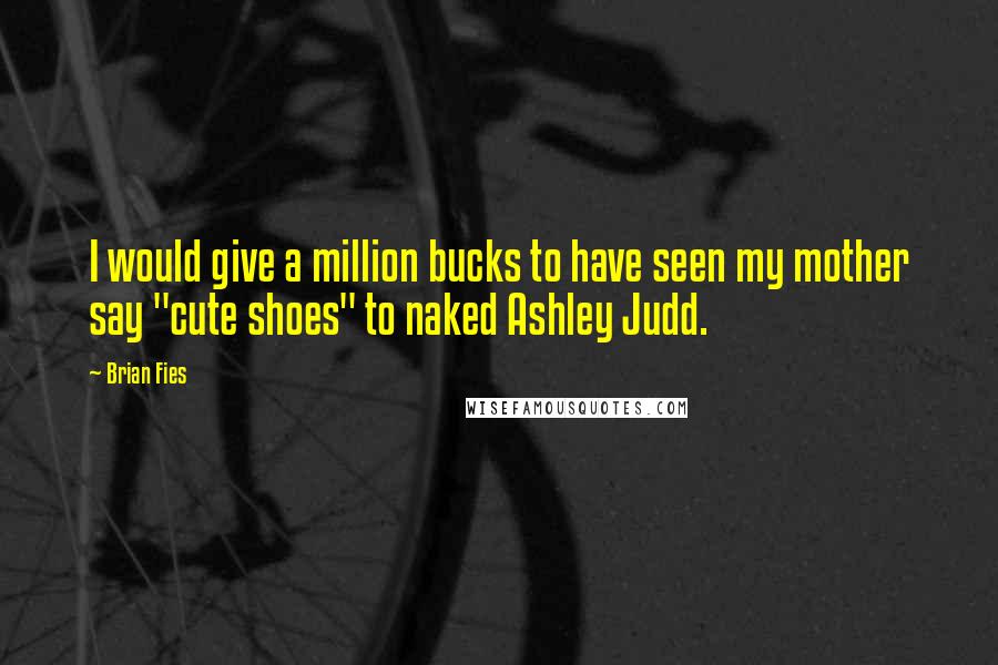 Brian Fies Quotes: I would give a million bucks to have seen my mother say "cute shoes" to naked Ashley Judd.