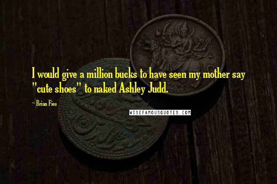 Brian Fies Quotes: I would give a million bucks to have seen my mother say "cute shoes" to naked Ashley Judd.