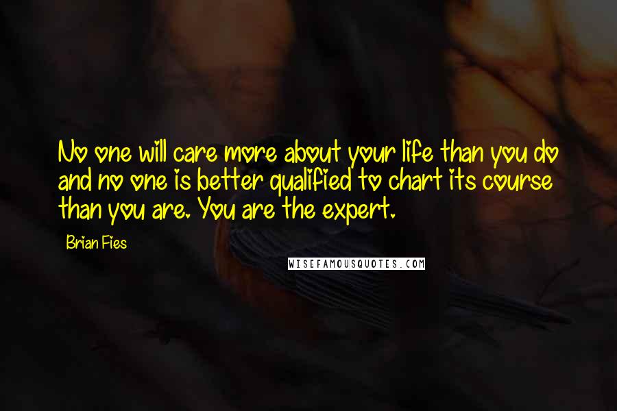 Brian Fies Quotes: No one will care more about your life than you do and no one is better qualified to chart its course than you are. You are the expert.